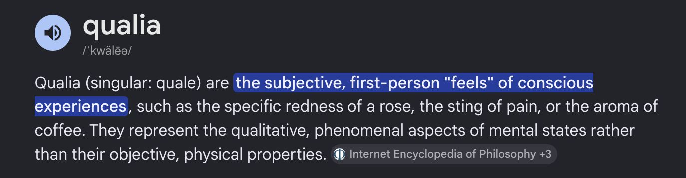 Dictionary definition of qualia: the subjective, first-person 'feels' of conscious experiences.